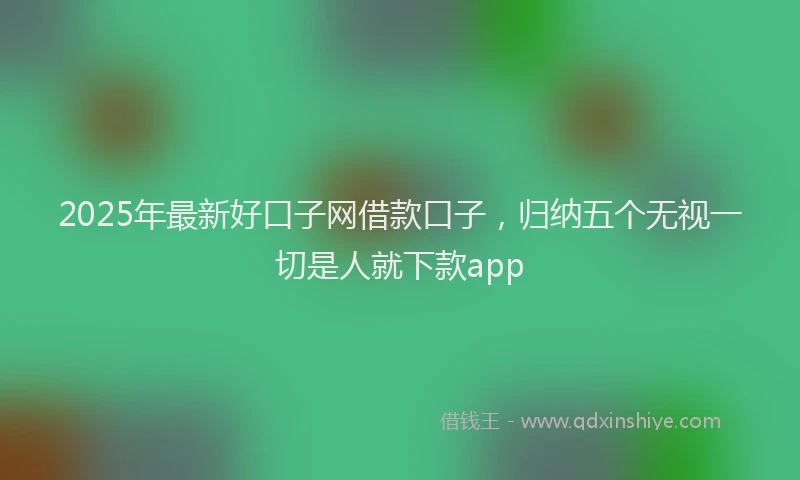 2025年最新好口子网借款口子，归纳五个无视一切是人就下款app