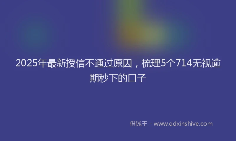 2025年最新授信不通过原因，梳理5个714无视逾期秒下的口子
