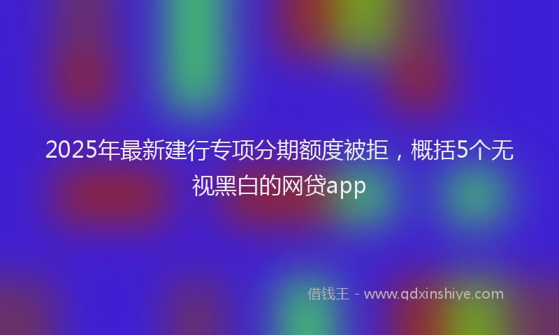 2025年最新建行专项分期额度被拒，概括5个无视黑白的网贷app