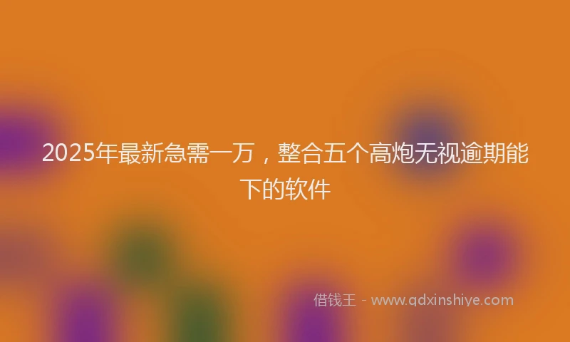2025年最新急需一万，整合五个高炮无视逾期能下的软件