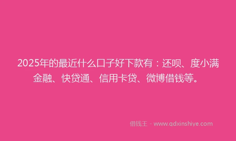 2025年的最近什么口子好下款有：还呗、度小满金融、快贷通、信用卡贷、微博借钱等。
