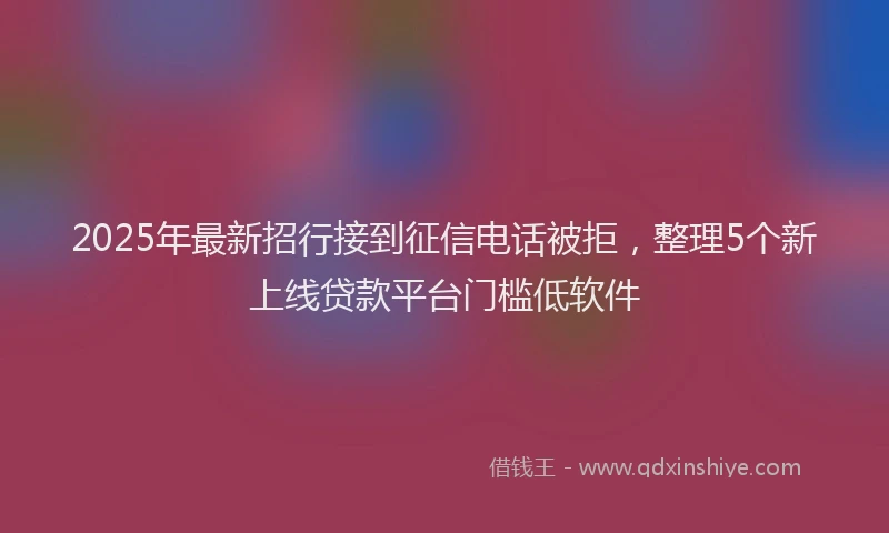 2025年最新招行接到征信电话被拒，整理5个新上线贷款平台门槛低软件