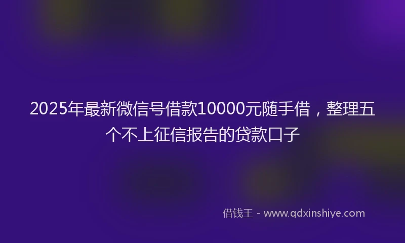 2025年最新微信号借款10000元随手借，整理五个不上征信报告的贷款口子