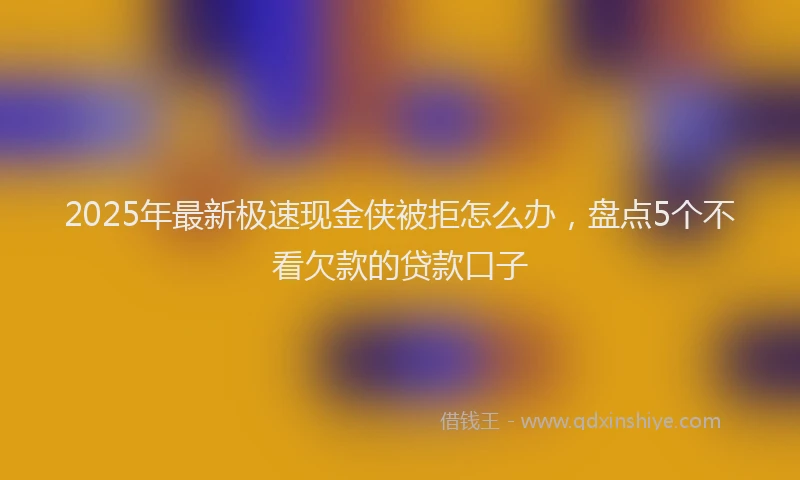 2025年最新极速现金侠被拒怎么办，盘点5个不看欠款的贷款口子