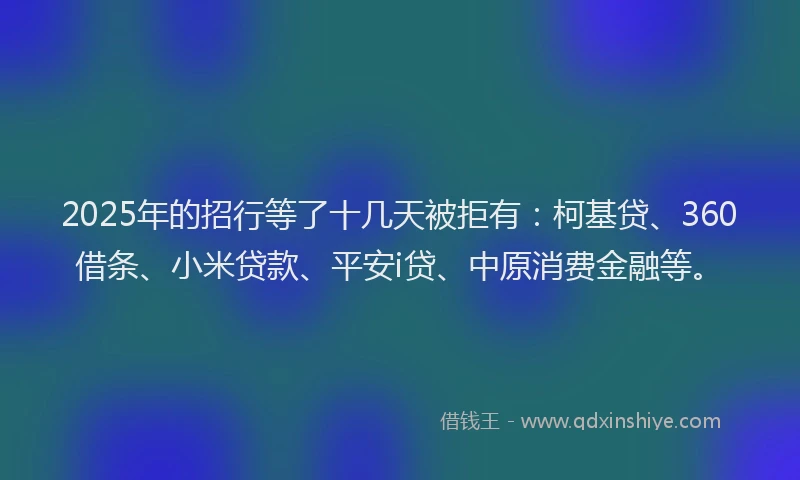 2025年的招行等了十几天被拒有：柯基贷、360借条、小米贷款、平安i贷、中原消费金融等。