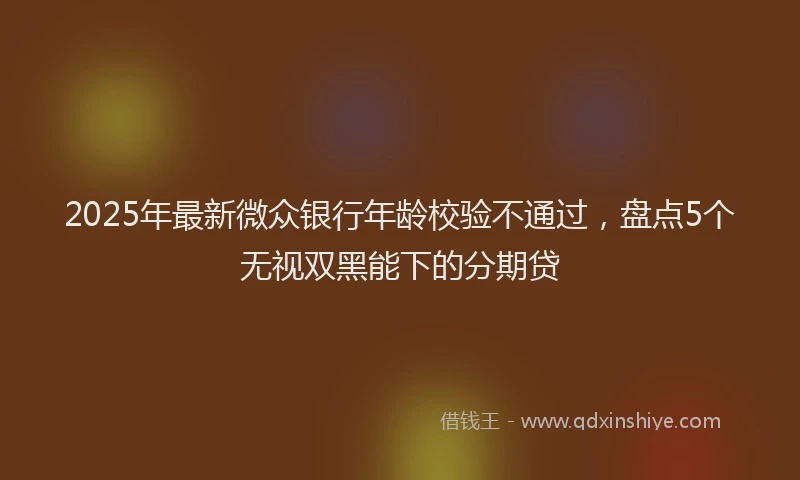 2025年最新微众银行年龄校验不通过，盘点5个无视双黑能下的分期贷