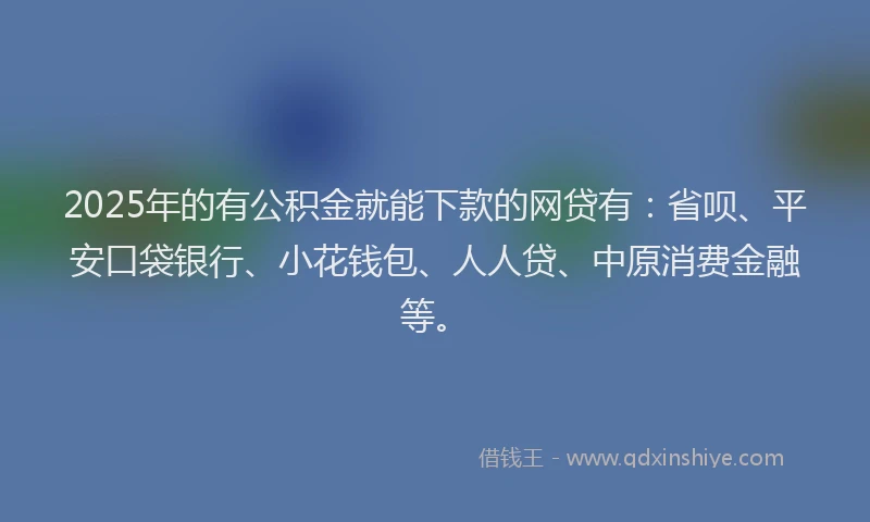 2025年的有公积金就能下款的网贷有：省呗、平安口袋银行、小花钱包、人人贷、中原消费金融等。