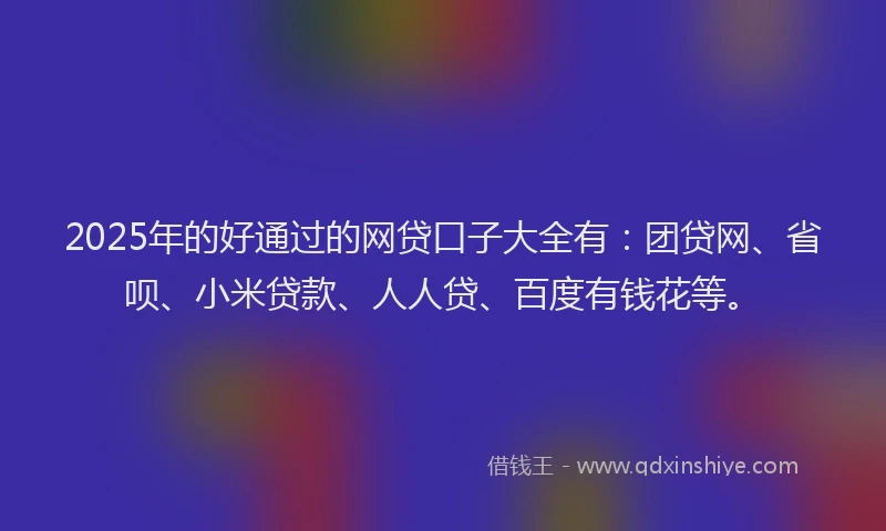 2025年的好通过的网贷口子大全有：团贷网、省呗、小米贷款、人人贷、百度有钱花等。