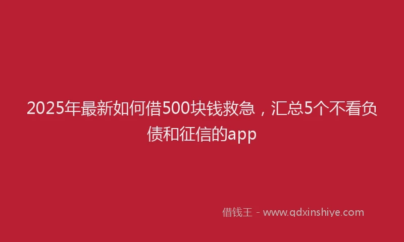 2025年最新如何借500块钱救急，汇总5个不看负债和征信的app