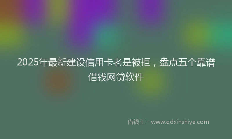 2025年最新建设信用卡老是被拒，盘点五个靠谱借钱网贷软件