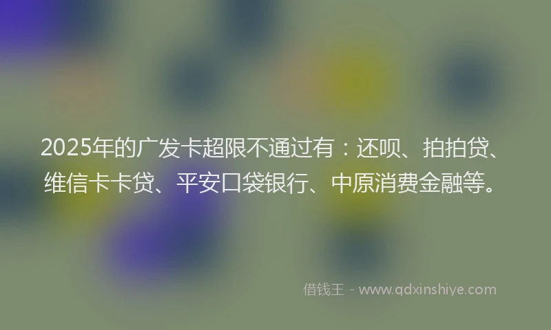2025年的广发卡超限不通过有：还呗、拍拍贷、维信卡卡贷、平安口袋银行、中原消费金融等。