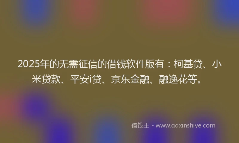 2025年的无需征信的借钱软件版有：柯基贷、小米贷款、平安i贷、京东金融、融逸花等。
