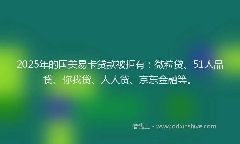 2025年的国美易卡贷款被拒有：微粒贷、51人品贷、你我贷、人人贷、京东金融等。