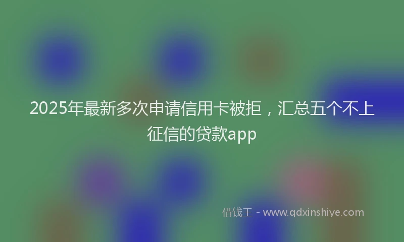 2025年最新多次申请信用卡被拒，汇总五个不上征信的贷款app