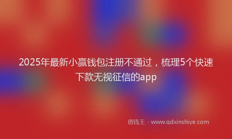 2025年最新小赢钱包注册不通过，梳理5个快速下款无视征信的app