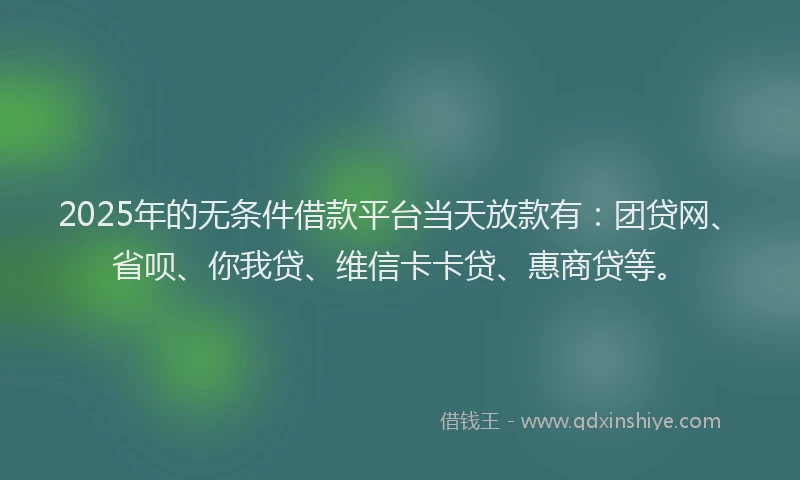 2025年的无条件借款平台当天放款有：团贷网、省呗、你我贷、维信卡卡贷、惠商贷等。