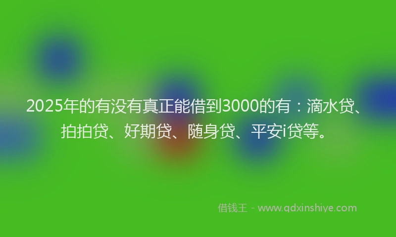 2025年的有没有真正能借到3000的有：滴水贷、拍拍贷、好期贷、随身贷、平安i贷等。
