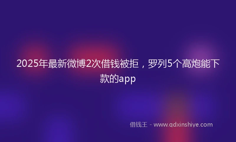 2025年最新微博2次借钱被拒，罗列5个高炮能下款的app
