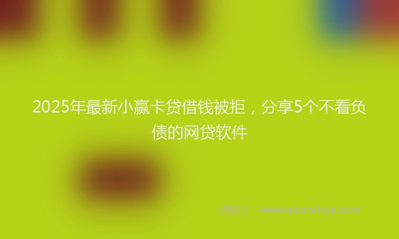 2025年最新小赢卡贷借钱被拒，分享5个不看负债的网贷软件