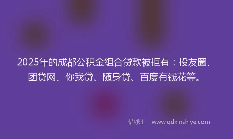 2025年的成都公积金组合贷款被拒有：投友圈、团贷网、你我贷、随身贷、百度有钱花等。