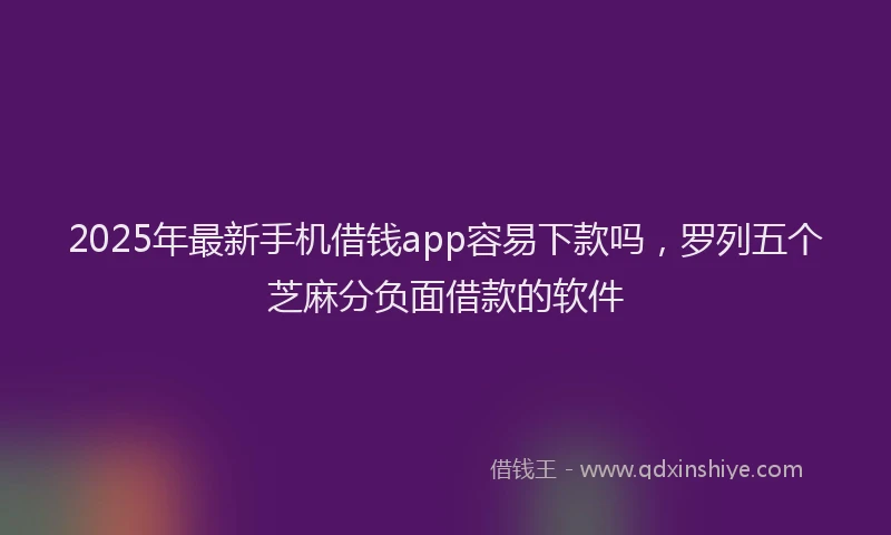 2025年最新手机借钱app容易下款吗，罗列五个芝麻分负面借款的软件