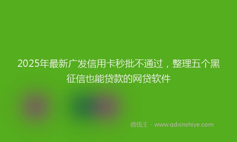2025年最新广发信用卡秒批不通过，整理五个黑征信也能贷款的网贷软件