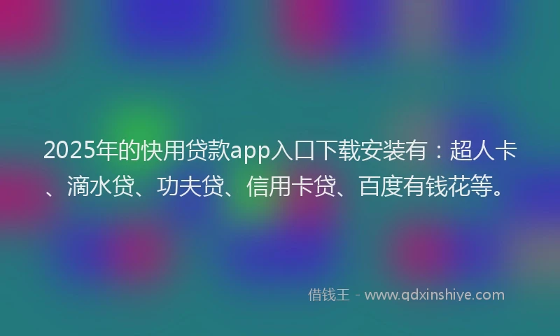 2025年的快用贷款app入口下载安装有：超人卡、滴水贷、功夫贷、信用卡贷、百度有钱花等。
