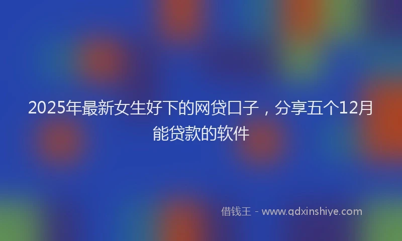 2025年最新女生好下的网贷口子，分享五个12月能贷款的软件