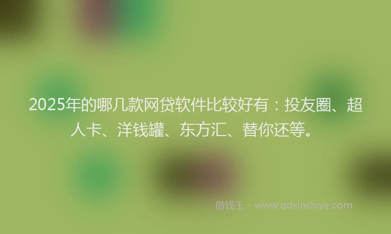 2025年的哪几款网贷软件比较好有：投友圈、超人卡、洋钱罐、东方汇、替你还等。