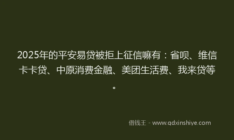 2025年的平安易贷被拒上征信嘛有：省呗、维信卡卡贷、中原消费金融、美团生活费、我来贷等。