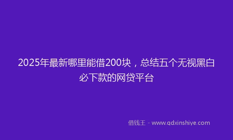 2025年最新哪里能借200块，总结五个无视黑白必下款的网贷平台