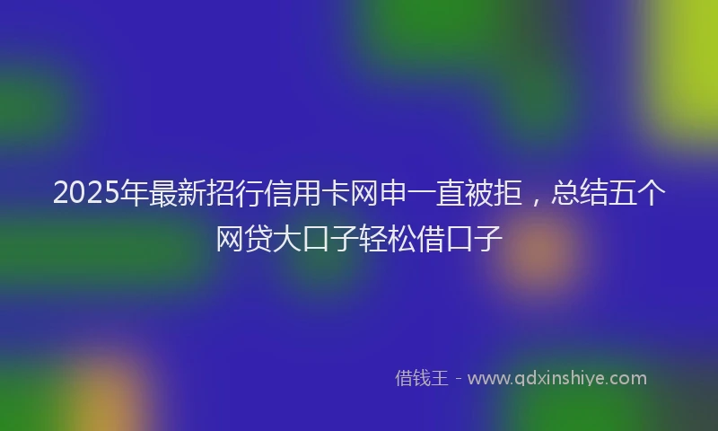 2025年最新招行信用卡网申一直被拒，总结五个网贷大口子轻松借口子