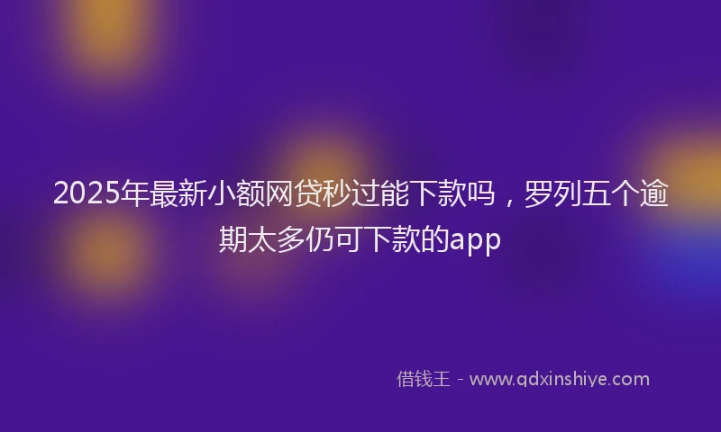 2025年最新小额网贷秒过能下款吗，罗列五个逾期太多仍可下款的app