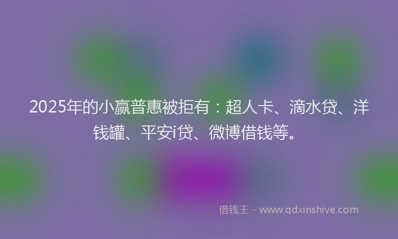 2025年的小赢普惠被拒有：超人卡、滴水贷、洋钱罐、平安i贷、微博借钱等。