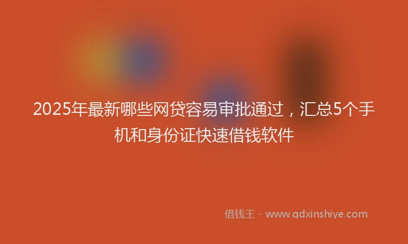 2025年最新哪些网贷容易审批通过，汇总5个手机和身份证快速借钱软件