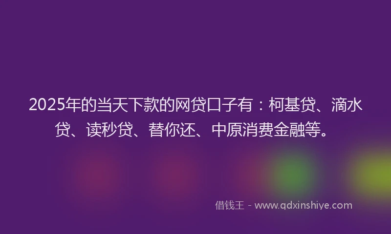 2025年的当天下款的网贷口子有：柯基贷、滴水贷、读秒贷、替你还、中原消费金融等。