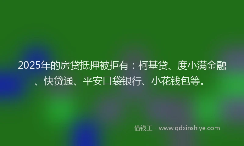 2025年的房贷抵押被拒有：柯基贷、度小满金融、快贷通、平安口袋银行、小花钱包等。