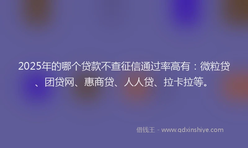 2025年的哪个贷款不查征信通过率高有：微粒贷、团贷网、惠商贷、人人贷、拉卡拉等。