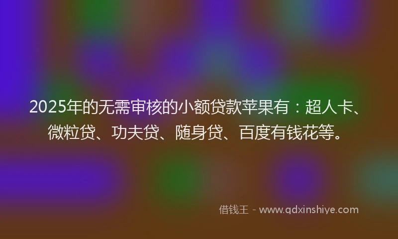 2025年的无需审核的小额贷款苹果有：超人卡、微粒贷、功夫贷、随身贷、百度有钱花等。