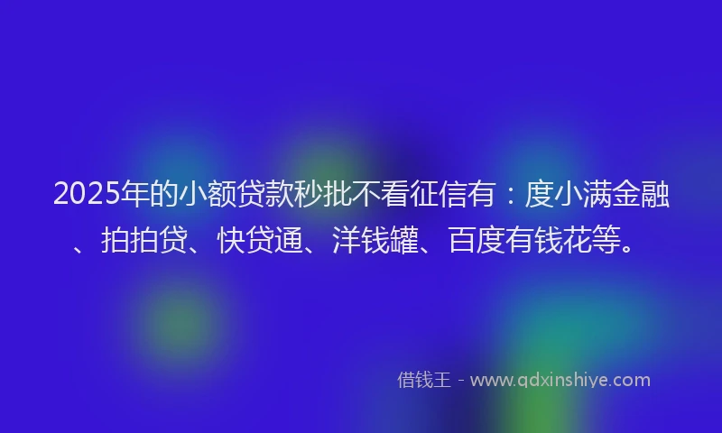 2025年的小额贷款秒批不看征信有：度小满金融、拍拍贷、快贷通、洋钱罐、百度有钱花等。