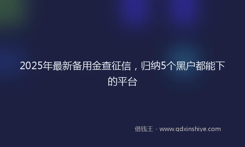 2025年最新备用金查征信，归纳5个黑户都能下的平台