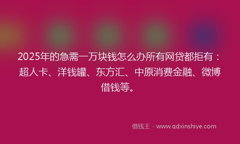 2025年的急需一万块钱怎么办所有网贷都拒有：超人卡、洋钱罐、东方汇、中原消费金融、微博借钱等。