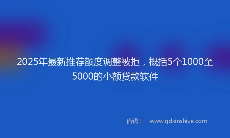 2025年最新推荐额度调整被拒，概括5个1000至5000的小额贷款软件