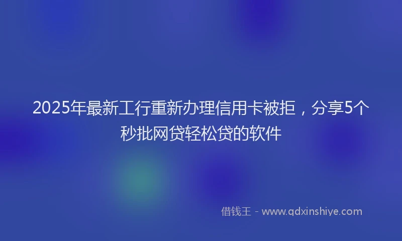 2025年最新工行重新办理信用卡被拒，分享5个秒批网贷轻松贷的软件