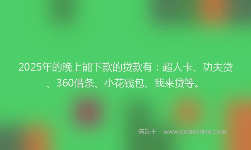 2025年的晚上能下款的贷款有：超人卡、功夫贷、360借条、小花钱包、我来贷等。