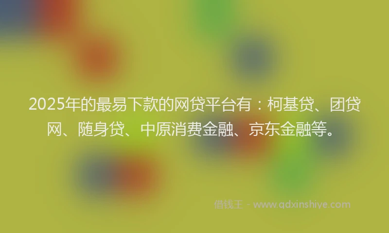 2025年的最易下款的网贷平台有：柯基贷、团贷网、随身贷、中原消费金融、京东金融等。