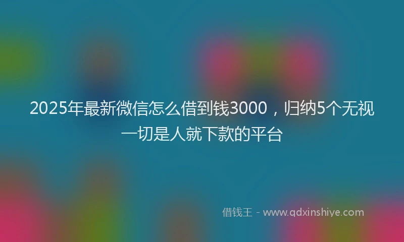 2025年最新微信怎么借到钱3000，归纳5个无视一切是人就下款的平台