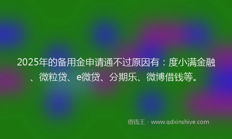 2025年的备用金申请通不过原因有：度小满金融、微粒贷、e微贷、分期乐、微博借钱等。