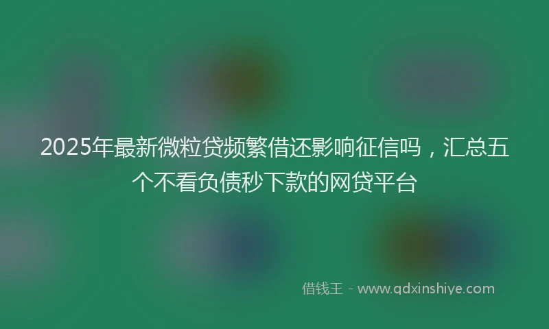 2025年最新微粒贷频繁借还影响征信吗，汇总五个不看负债秒下款的网贷平台