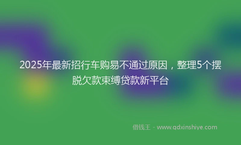 2025年最新招行车购易不通过原因，整理5个摆脱欠款束缚贷款新平台